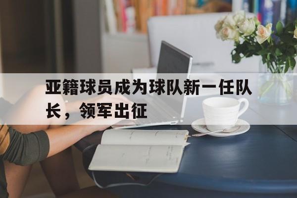 球天下体育官方网址-亚籍球员成为球队新一任队长,领军出征是哪一集